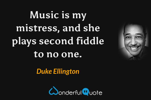 Music is my mistress, and she plays second fiddle to no one. - Duke Ellington quote.
