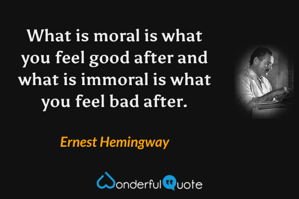What is moral is what you feel good after and what is immoral is what you feel bad after. - Ernest Hemingway quote.