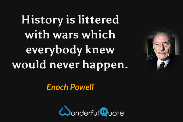 History is littered with wars which everybody knew would never happen. - Enoch Powell quote.