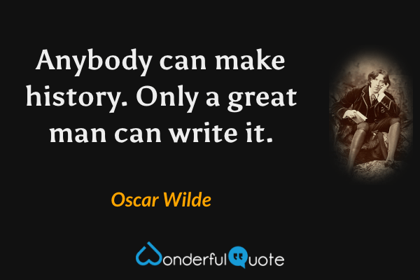 Anybody can make history. Only a great man can write it. - Oscar Wilde quote.