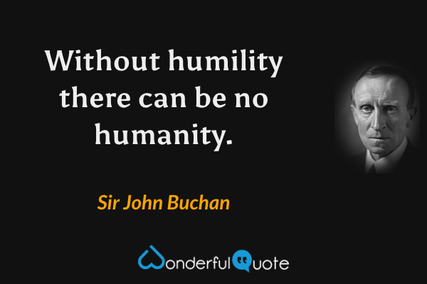 Without humility there can be no humanity. - Sir John Buchan quote.