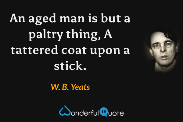 An aged man is but a paltry thing,
A tattered coat upon a stick. - W. B. Yeats quote.