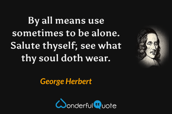 By all means use sometimes to be alone.
Salute thyself; see what thy soul doth wear. - George Herbert quote.