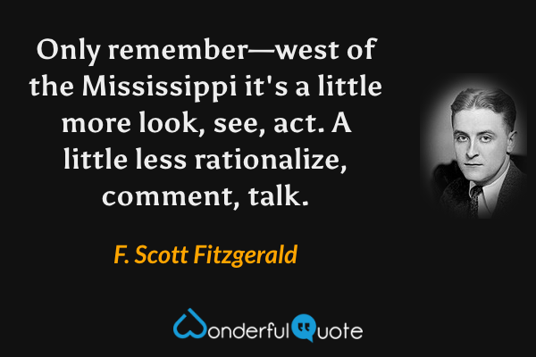 Only remember—west of the Mississippi it's a little more look, see, act. A little less rationalize, comment, talk. - F. Scott Fitzgerald quote.