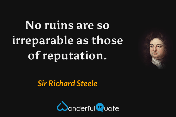 No ruins are so irreparable as those of reputation. - Sir Richard Steele quote.
