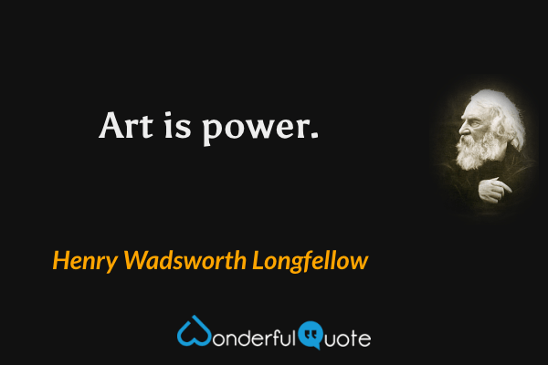 Art is power. - Henry Wadsworth Longfellow quote.
