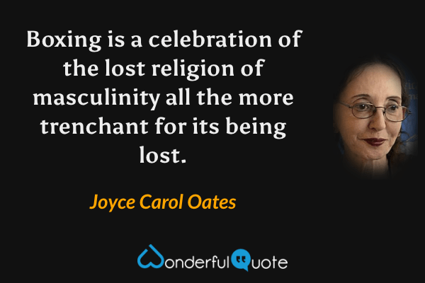 Boxing is a celebration of the lost religion of masculinity all the more trenchant for its being lost. - Joyce Carol Oates quote.