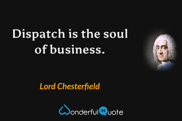 Dispatch is the soul of business. - Lord Chesterfield quote.