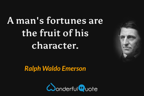 A man's fortunes are the fruit of his character. - Ralph Waldo Emerson quote.