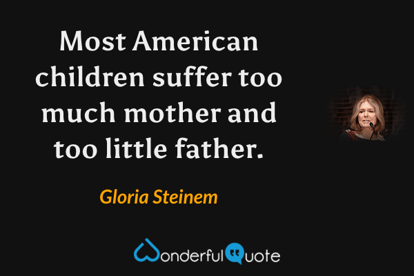 Most American children suffer too much mother and too little father. - Gloria Steinem quote.