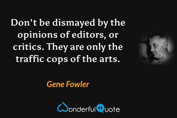 Don't be dismayed by the opinions of editors, or critics. They are only the traffic cops of the arts. - Gene Fowler quote.