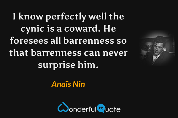 I know perfectly well the cynic is a coward. He foresees all barrenness so that barrenness can never surprise him. - Anaïs Nin quote.