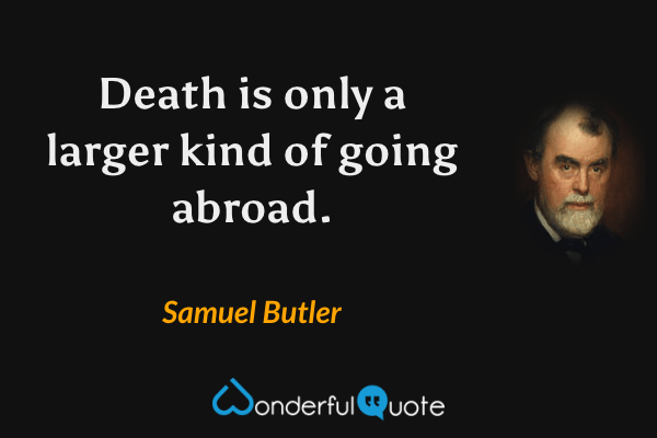 Death is only a larger kind of going abroad. - Samuel Butler quote.