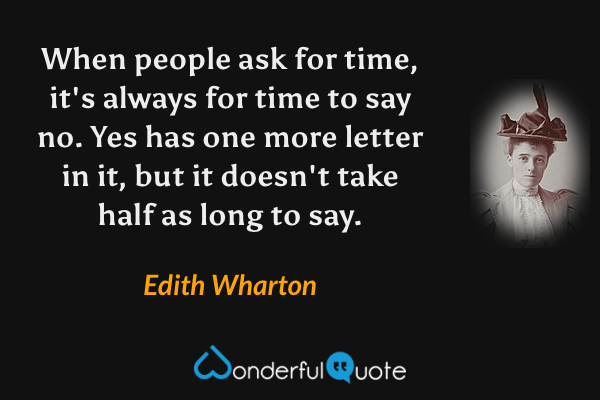 When people ask for time, it's always for time to say no.  Yes has one more letter in it, but it doesn't take half as long to say. - Edith Wharton quote.