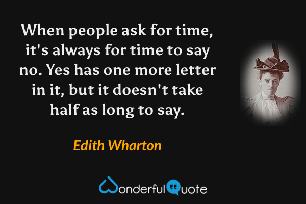 When people ask for time, it's always for time to say no. Yes has one more letter in it, but it doesn't take half as long to say. - Edith Wharton quote.