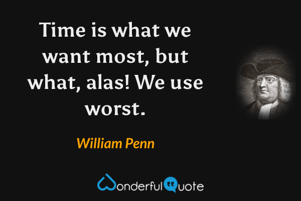 Time is what we want most, but what, alas! We use worst. - William Penn quote.