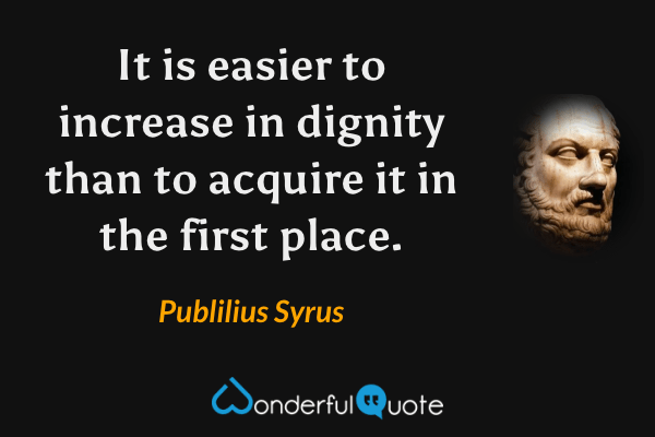 It is easier to increase in dignity than to acquire it in the first place. - Publilius Syrus quote.