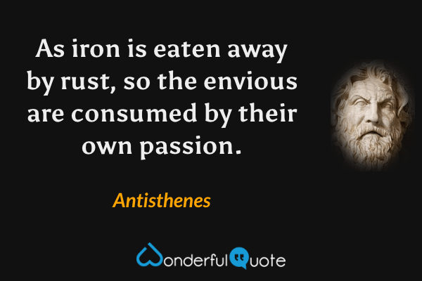 As iron is eaten away by rust, so the envious are consumed by their own passion. - Antisthenes quote.