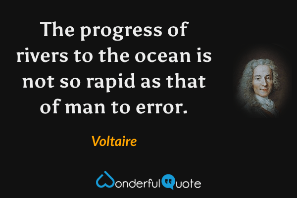 The progress of rivers to the ocean is not so rapid as that of man to error. - Voltaire quote.