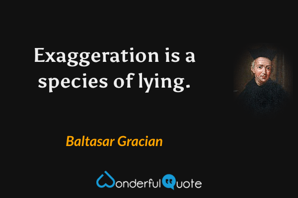 Exaggeration is a species of lying. - Baltasar Gracian quote.