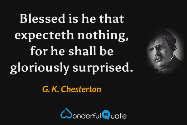 Blessed is he that expecteth nothing, for he shall be gloriously surprised. - G. K. Chesterton quote.