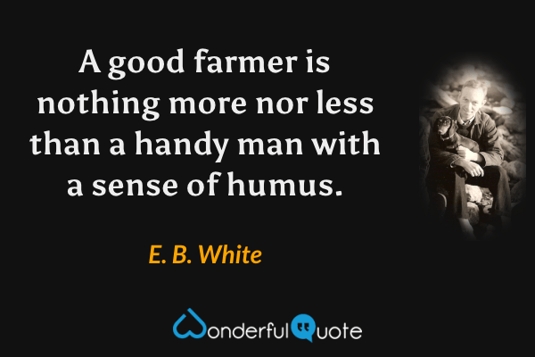 A good farmer is nothing more nor less than a handy man with a sense of humus. - E. B. White quote.
