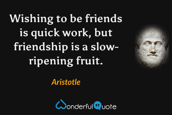 Wishing to be friends is quick work, but friendship is a slow-ripening fruit. - Aristotle quote.