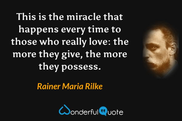 This is the miracle that happens every time to those who really love: the more they give, the more they possess. - Rainer Maria Rilke quote.