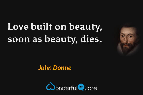 Love built on beauty, soon as beauty, dies. - John Donne quote.
