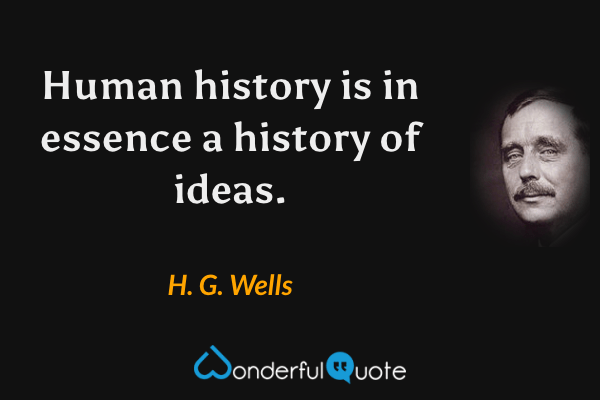 Human history is in essence a history of ideas. - H. G. Wells quote.
