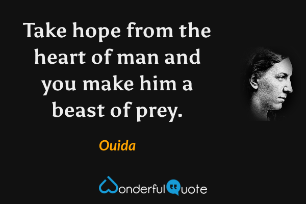 Take hope from the heart of man and you make him a beast of prey. - Ouida quote.