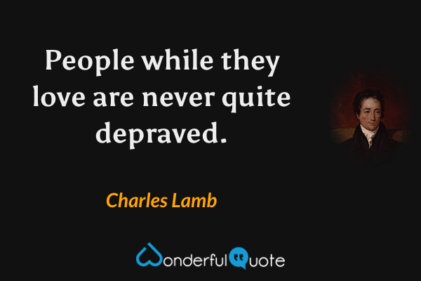 People while they love are never quite depraved. - Charles Lamb quote.