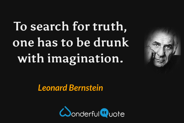 To search for truth, one has to be drunk with imagination. - Leonard Bernstein quote.