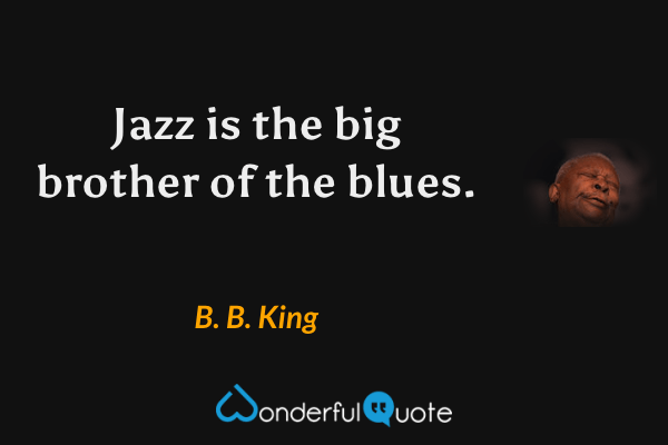 Jazz is the big brother of the blues. - B. B. King quote.
