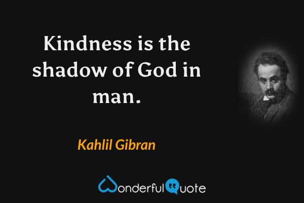 Kindness is the shadow of God in man. - Kahlil Gibran quote.