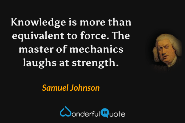 Knowledge is more than equivalent to force.  The master of mechanics laughs at strength. - Samuel Johnson quote.