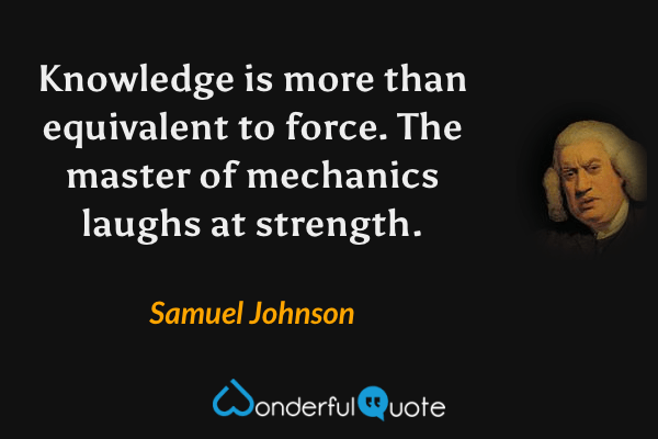 Knowledge is more than equivalent to force. The master of mechanics laughs at strength. - Samuel Johnson quote.