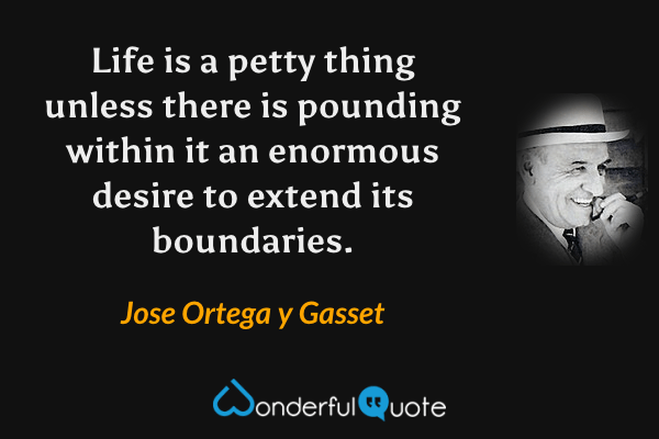 Life is a petty thing unless there is pounding within it an enormous desire to extend its boundaries. - Jose Ortega y Gasset quote.