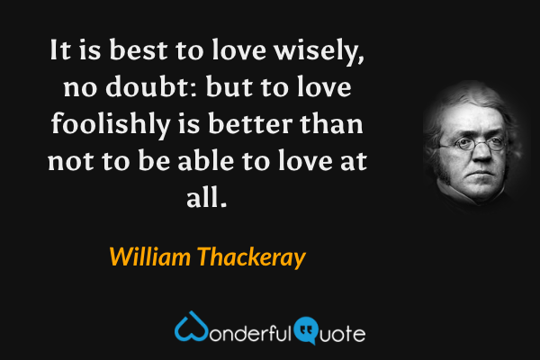 It is best to love wisely, no doubt: but to love foolishly is better than not to be able to love at all. - William Thackeray quote.