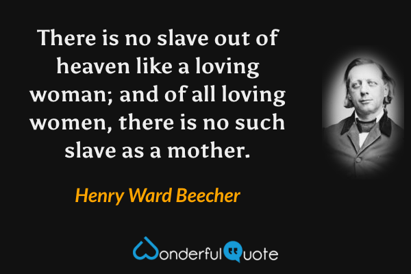 There is no slave out of heaven like a loving woman; and of all loving women, there is no such slave as a mother. - Henry Ward Beecher quote.