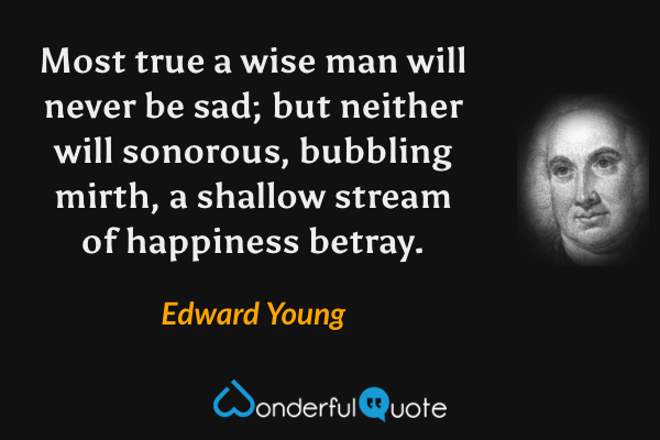Most true a wise man will never be sad; but neither will sonorous, bubbling mirth, a shallow stream of happiness betray. - Edward Young quote.