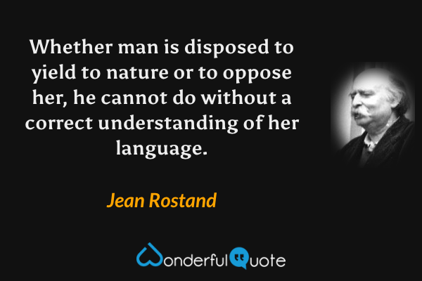 Whether man is disposed to yield to nature or to oppose her, he cannot do without a correct understanding of her language. - Jean Rostand quote.