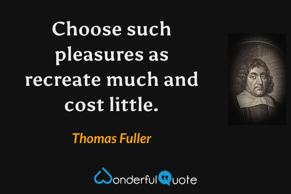 Choose such pleasures as recreate much and cost little. - Thomas Fuller quote.