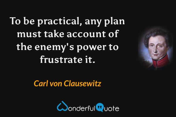 To be practical, any plan must take account of the enemy's power to frustrate it. - Carl von Clausewitz quote.