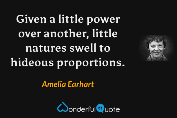 Given a little power over another, little natures swell to hideous proportions. - Amelia Earhart quote.