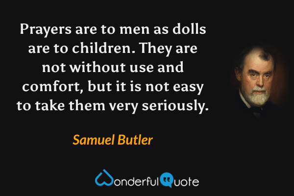 Prayers are to men as dolls are to children.  They are not without use and comfort, but it is not easy to take them very seriously. - Samuel Butler quote.