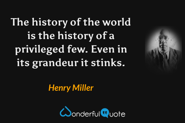 The history of the world is the history of a privileged few.  Even in its grandeur it stinks. - Henry Miller quote.