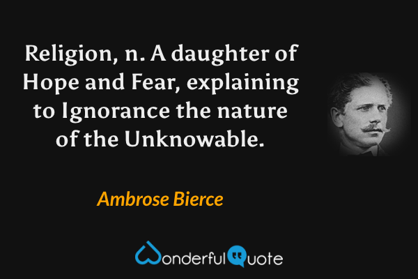 Religion, n.  A daughter of Hope and Fear, explaining to Ignorance the nature of the Unknowable. - Ambrose Bierce quote.