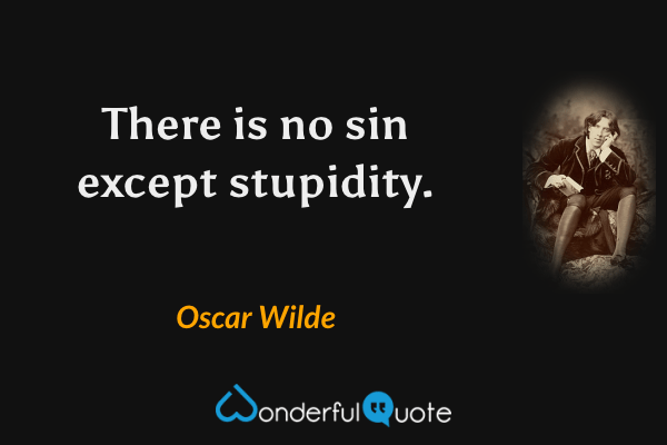 There is no sin except stupidity. - Oscar Wilde quote.