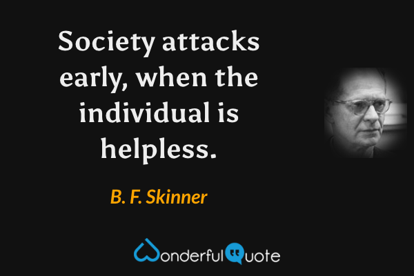 Society attacks early, when the individual is helpless. - B. F. Skinner quote.